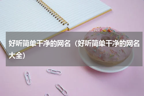 好听简单干净的网名（好听简单干净的网名大全）