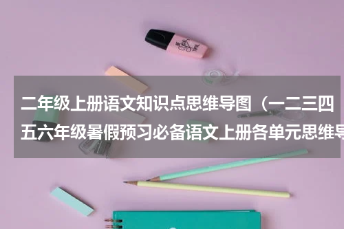二年级上册语文知识点思维导图（一二三四五六年级暑假预习必备语文上册各单元思维导图）