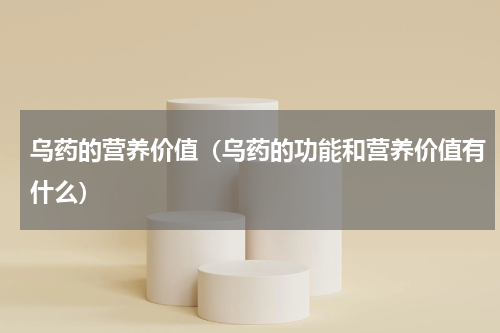 乌药的营养价值（乌药的功能和营养价值有什么）