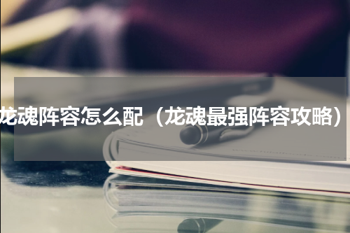 龙魂阵容怎么配（龙魂最强阵容攻略）