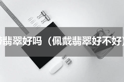 带翡翠好吗（佩戴翡翠好不好）