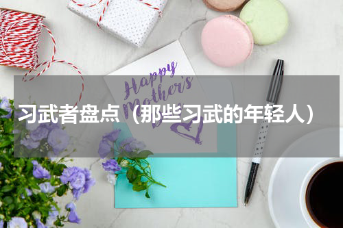 习武者盘点（那些习武的年轻人）