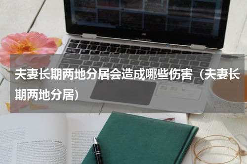 夫妻长期两地分居会造成哪些伤害（夫妻长期两地分居）