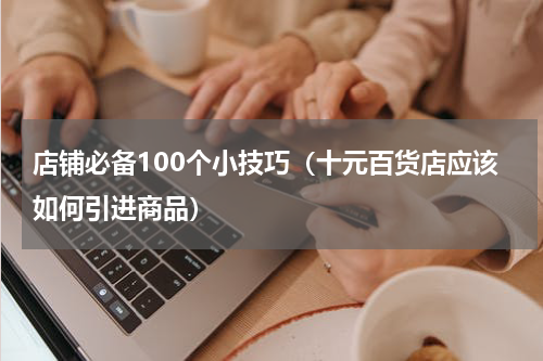 店铺必备100个小技巧（十元百货店应该如何引进商品）