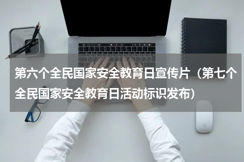 第六个全民国家安全教育日宣传片（第七个全民国家安全教育日活动标识发布）