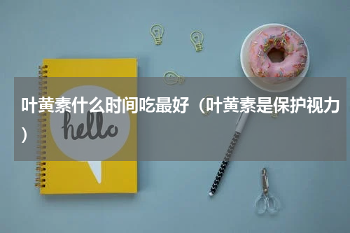 叶黄素什么时间吃最好（叶黄素是保护视力）