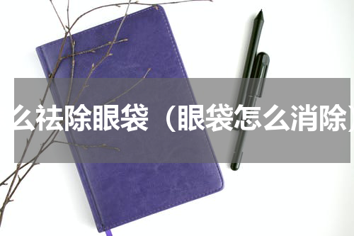 怎么祛除眼袋（眼袋怎么消除）