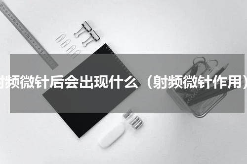 射频微针后会出现什么（射频微针作用）