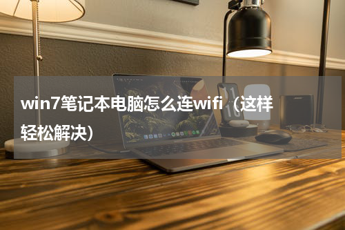 win7笔记本电脑怎么连wifi（这样轻松解决）