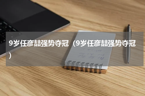 9岁任彦喆强势夺冠（9岁任彦喆强势夺冠）