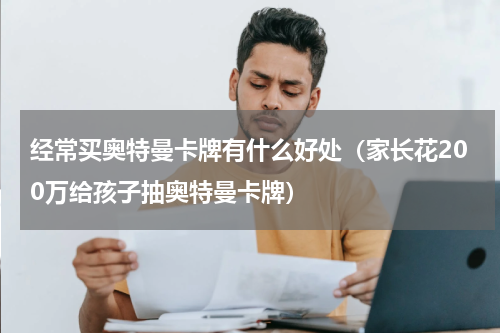 经常买奥特曼卡牌有什么好处（家长花200万给孩子抽奥特曼卡牌）