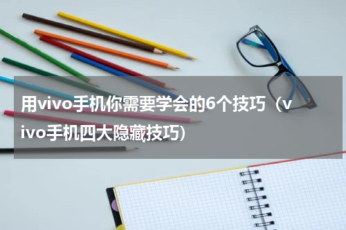 用vivo手机你需要学会的6个技巧（vivo手机四大隐藏技巧）