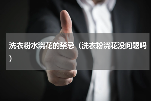洗衣粉水浇花的禁忌（洗衣粉浇花没问题吗）