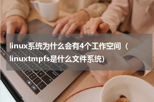 linux系统为什么会有4个工作空间（linuxtmpfs是什么文件系统）