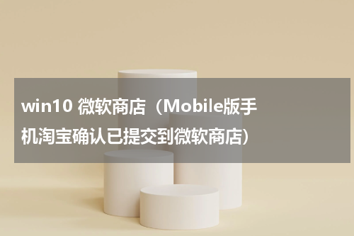 win10 微软商店（Mobile版手机淘宝确认已提交到微软商店）