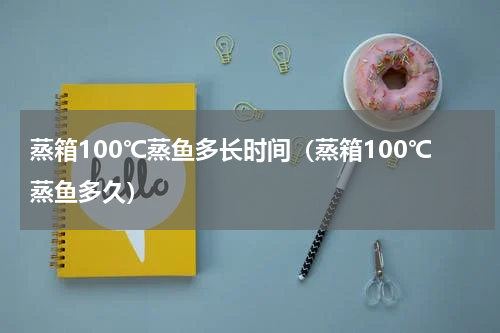 蒸箱100℃蒸鱼多长时间（蒸箱100℃蒸鱼多久）