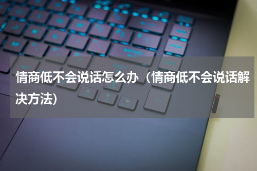 情商低不会说话怎么办（情商低不会说话解决方法）