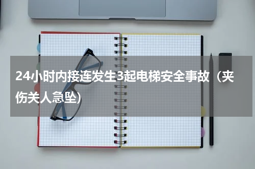 24小时内接连发生3起电梯安全事故（夹伤关人急坠）