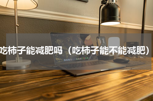 吃柿子能减肥吗（吃柿子能不能减肥）