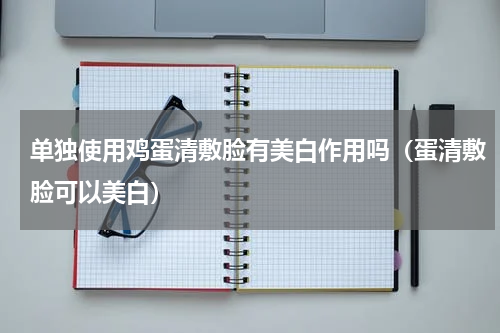 单独使用鸡蛋清敷脸有美白作用吗（蛋清敷脸可以美白）