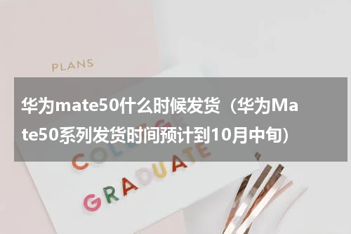 华为mate50什么时候发货（华为Mate50系列发货时间预计到10月中旬）