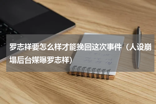 罗志祥要怎么样才能挽回这次事件（人设崩塌后台媒曝罗志祥）