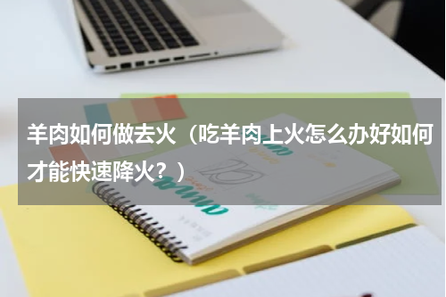 羊肉如何做去火（吃羊肉上火怎么办好如何才能快速降火？）