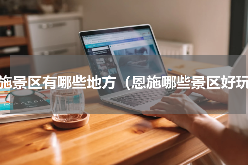 恩施景区有哪些地方（恩施哪些景区好玩）