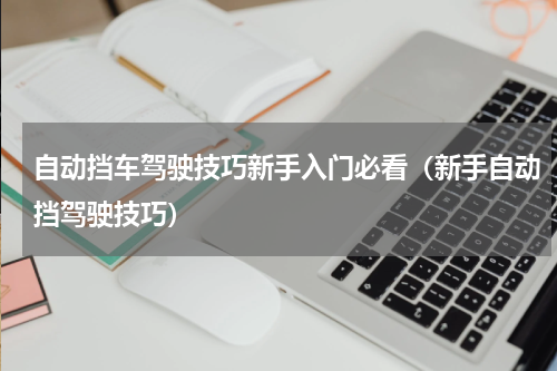 自动挡车驾驶技巧新手入门必看（新手自动挡驾驶技巧）