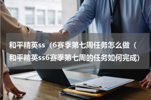 和平精英ss（6赛季第七周任务怎么做（和平精英ss6赛季第七周的任务如何完成）