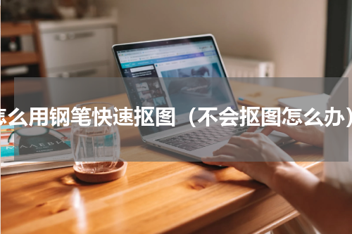 怎么用钢笔快速抠图（不会抠图怎么办）