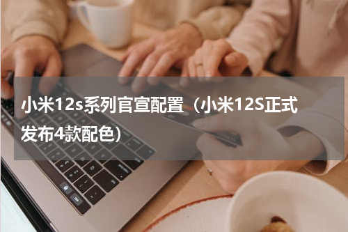 小米12s系列官宣配置（小米12S正式发布4款配色）