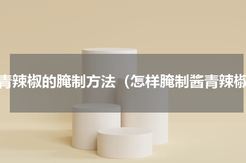 酱青辣椒的腌制方法（怎样腌制酱青辣椒）