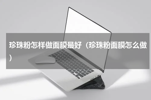 珍珠粉怎样做面膜最好（珍珠粉面膜怎么做）