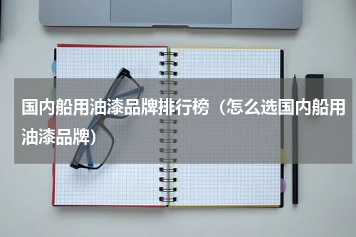 国内船用油漆品牌排行榜（怎么选国内船用油漆品牌）