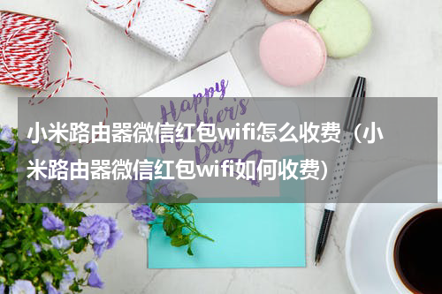 小米路由器微信红包wifi怎么收费（小米路由器微信红包wifi如何收费）