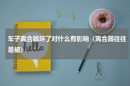 车子离合器坏了对什么有影响（离合器往往是被）
