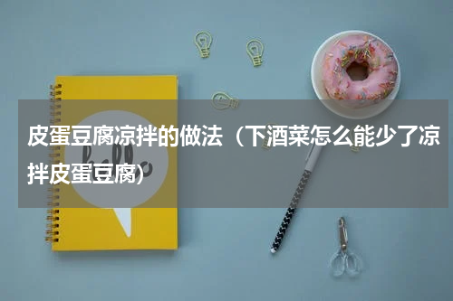 皮蛋豆腐凉拌的做法（下酒菜怎么能少了凉拌皮蛋豆腐）