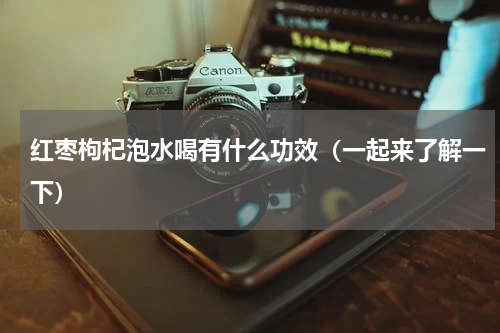 红枣枸杞泡水喝有什么功效（一起来了解一下）