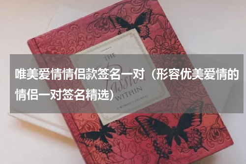 唯美爱情情侣款签名一对（形容优美爱情的情侣一对签名精选）