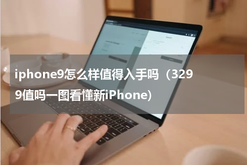 iphone9怎么样值得入手吗（3299值吗一图看懂新iPhone）