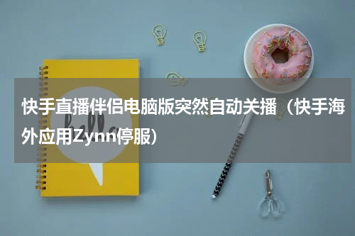 快手直播伴侣电脑版突然自动关播（快手海外应用Zynn停服）