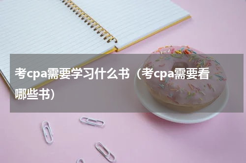 考cpa需要学习什么书（考cpa需要看哪些书）