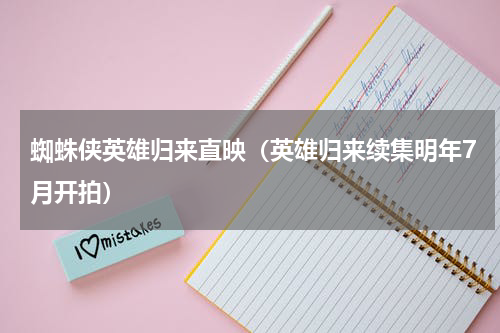 蜘蛛侠英雄归来直映（英雄归来续集明年7月开拍）