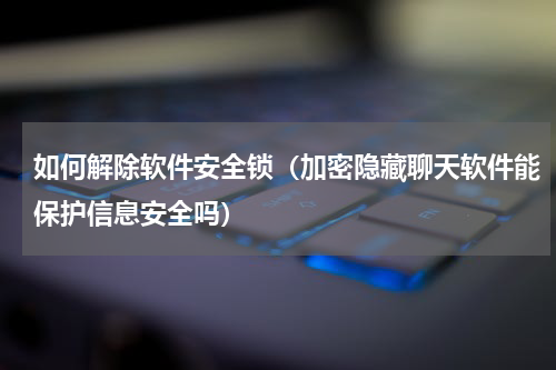 如何解除软件安全锁（加密隐藏聊天软件能保护信息安全吗）