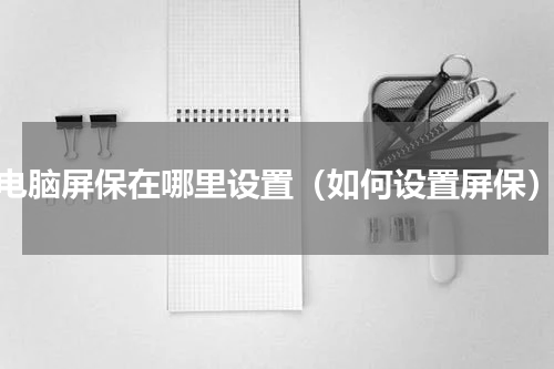 电脑屏保在哪里设置（如何设置屏保）