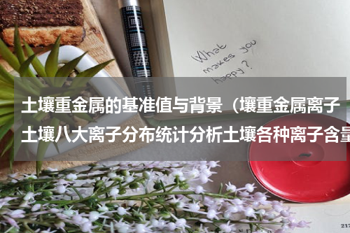 土壤重金属的基准值与背景（壤重金属离子土壤八大离子分布统计分析土壤各种离子含量标准）