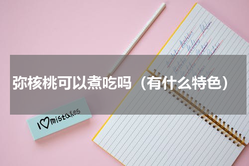 弥核桃可以煮吃吗（有什么特色）