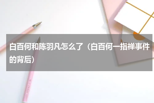 白百何和陈羽凡怎么了（白百何一指禅事件的背后）