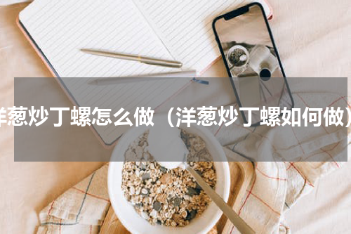 洋葱炒丁螺怎么做（洋葱炒丁螺如何做）